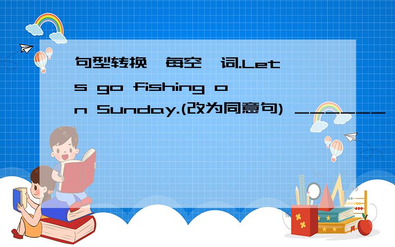 句型转换,每空一词.Let's go fishing on Sunday.(改为同意句) ______ ______ go fishing on Sunday?急用!