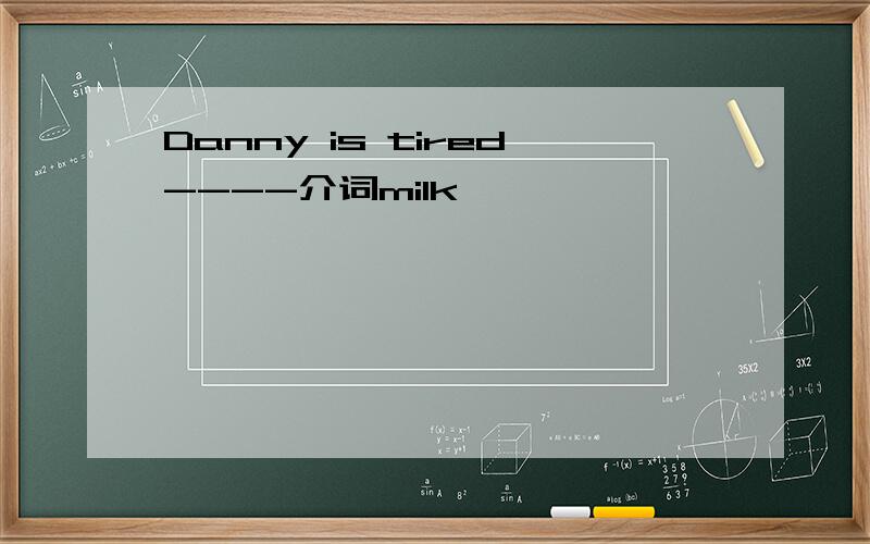 Danny is tired----介词milk