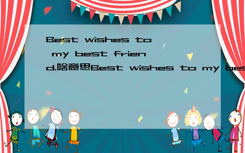 Best wishes to my best friend.啥意思Best wishes to my best friend.还是Best wishes for my best friend.什么意思.