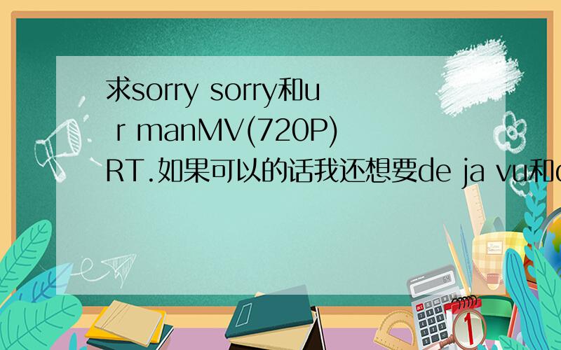 求sorry sorry和u r manMV(720P)RT.如果可以的话我还想要de ja vu和destiny的MV（720P）