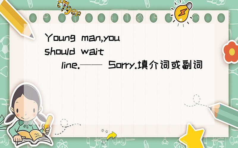 Young man,you should wait ___ line.—— Sorry.填介词或副词