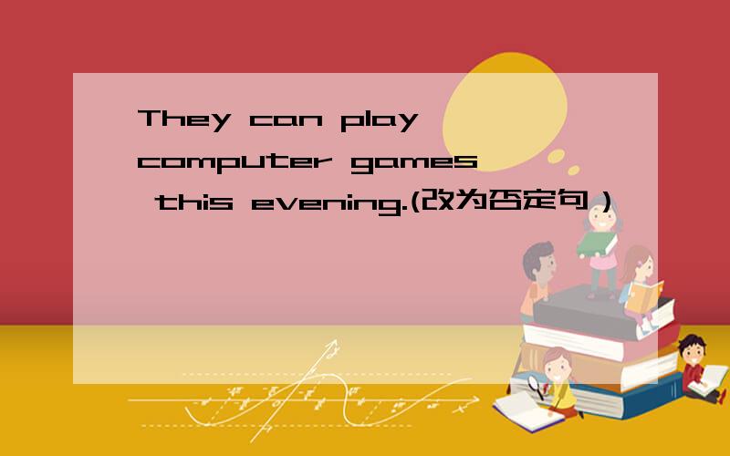 They can play computer games this evening.(改为否定句）