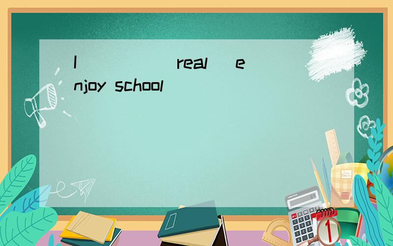 I ____(real) enjoy school