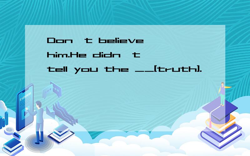 Don't believe him.He didn't tell you the __[truth].