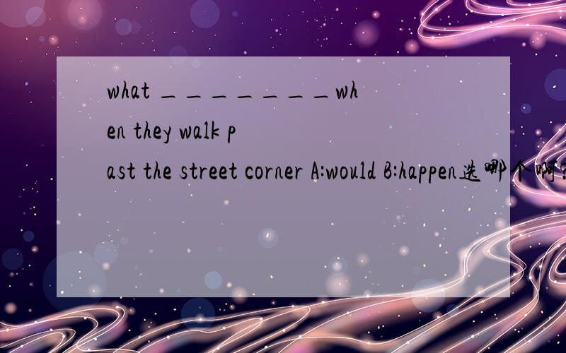 what _______when they walk past the street corner A:would B:happen选哪个啊?详细讲解what _______when they walk past the street corner A:would happen B:happen选哪个啊？刚打错了