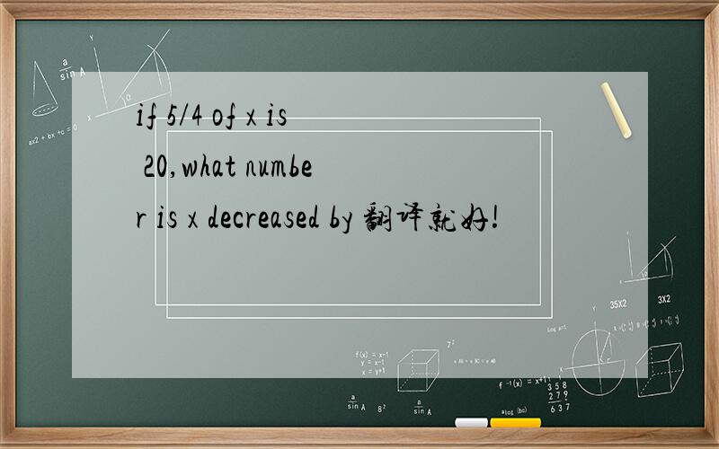 if 5/4 of x is 20,what number is x decreased by 翻译就好!
