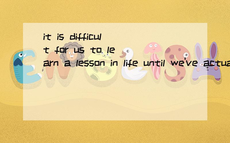 it is difficult for us to learn a lesson in life until we've actually had that lesson.