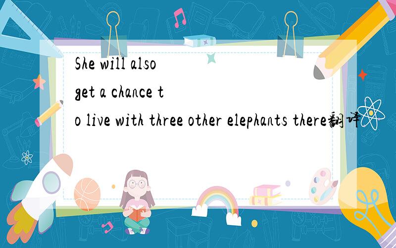 She will also get a chance to live with three other elephants there翻译