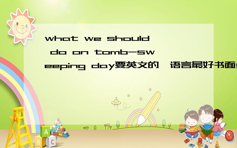 what we should do on tomb-sweeping day要英文的,语言最好书面点,