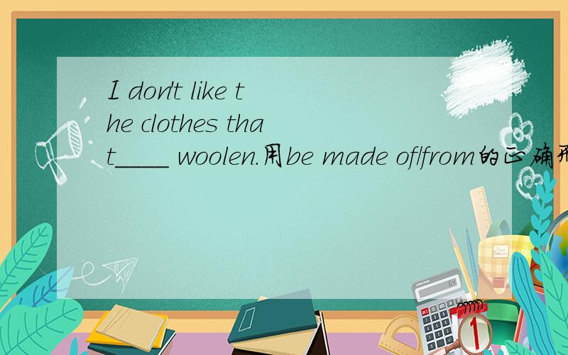 I don't like the clothes that____ woolen.用be made of/from的正确形式填空
