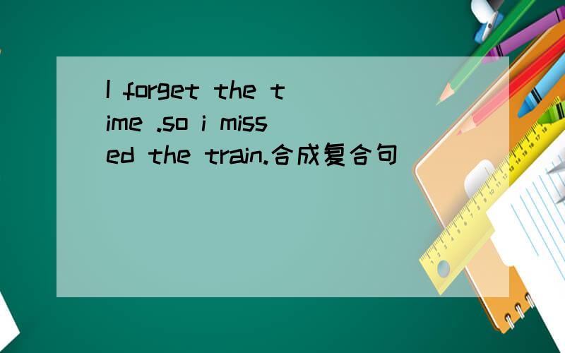 I forget the time .so i missed the train.合成复合句