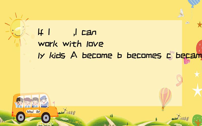 If I (),I can work with lovely kids A become b becomes c became d will become