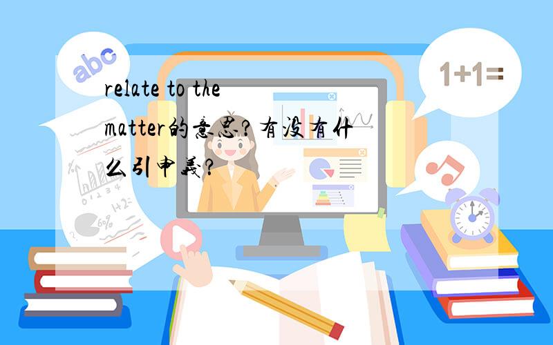 relate to the matter的意思?有没有什么引申义？