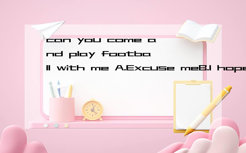 can you come and play football with me A.Excuse meB.I hope soC.im afraid notD.Its a pleasure回答：______.I have a lot of work to do.