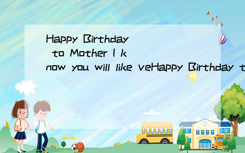 Happy Birthday to Mother I know you will like veHappy Birthday to Mother I know you will like very much boz it's my bought haha ,i wish mum good health,young beautiful forever ♥ i'm so lucky to have you.greetings on this special day and Thank y