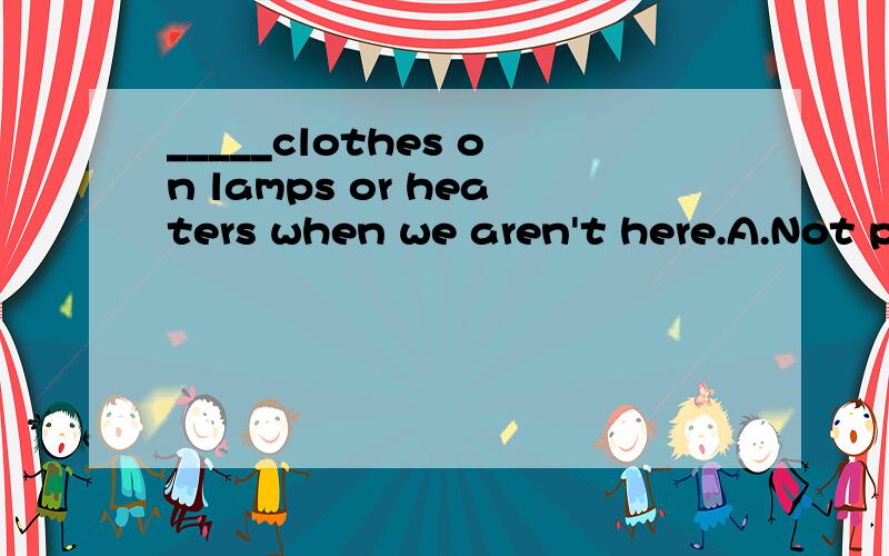 _____clothes on lamps or heaters when we aren't here.A.Not put B.Don't put C.Doesn't put D.No put