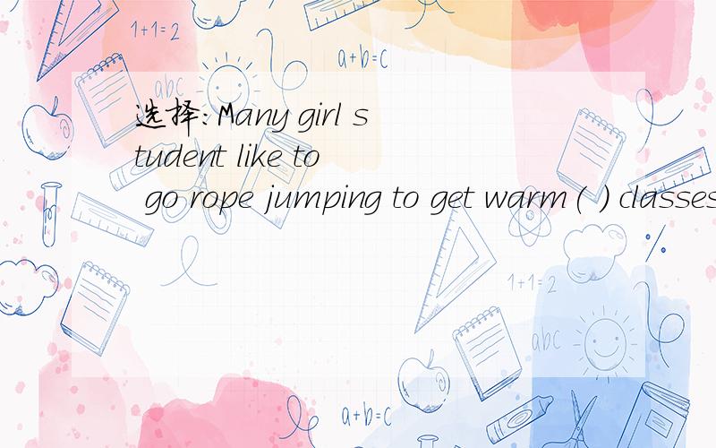 选择：Many girl student like to go rope jumping to get warm( ) classesMany girl student like to go rope jumping to get warm( ) classesduring?among?in?between?