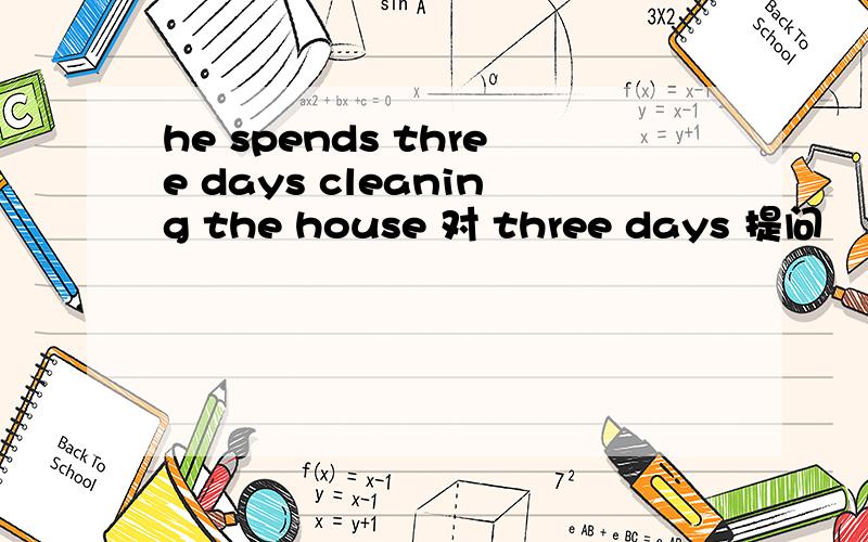 he spends three days cleaning the house 对 three days 提问