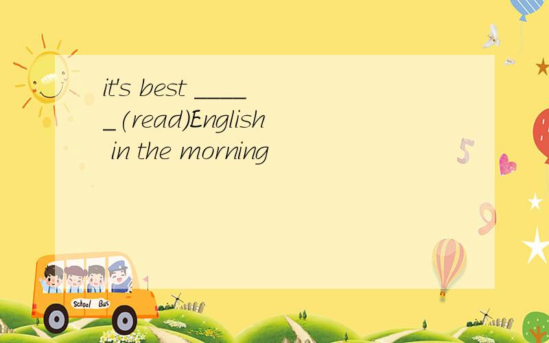 it's best _____(read)English in the morning