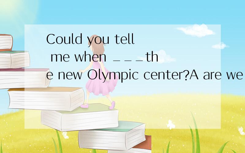 Could you tell me when ___the new Olympic center?A are we visited B will we visit C we are visited D we will visit
