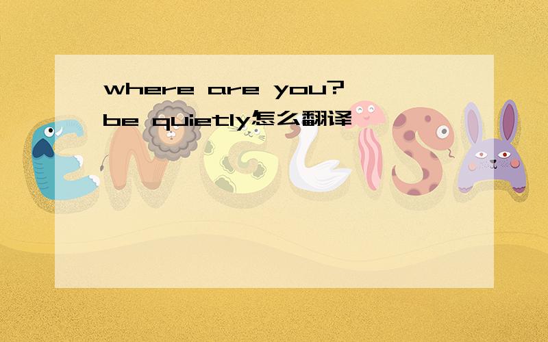 where are you?be quietly怎么翻译