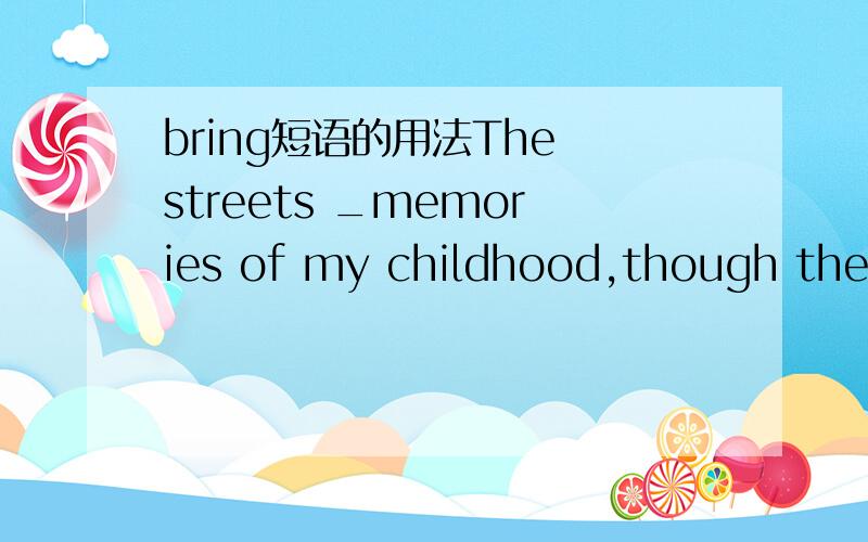 bring短语的用法The streets _memories of my childhood,though the buildings here have changed a lot.A.bring downB.bring inC.bring backD.bring out