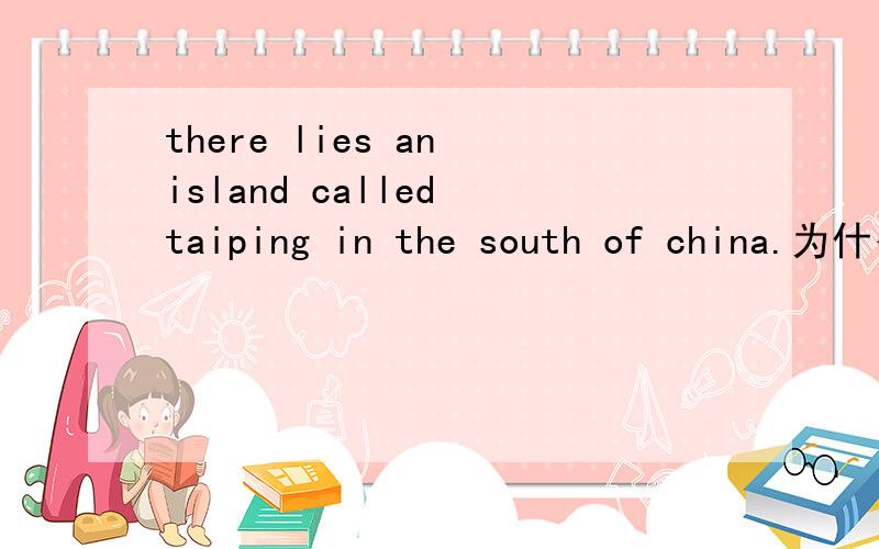 there lies an island called taiping in the south of china.为什么用lies?