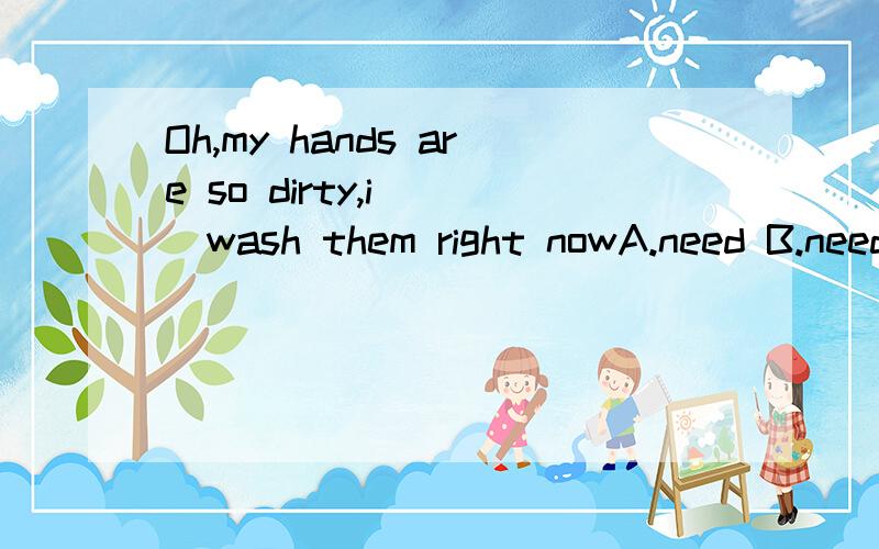Oh,my hands are so dirty,i___wash them right nowA.need B.need to为什么你们都认为A不对啊，它可以当作情态动词啊