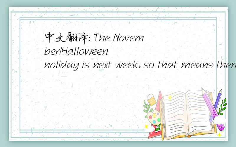 中文翻译：The November/Halloween holiday is next week,so that means there is no school for us