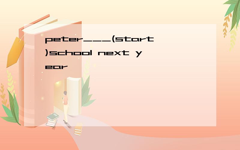 peter___(start)school next year