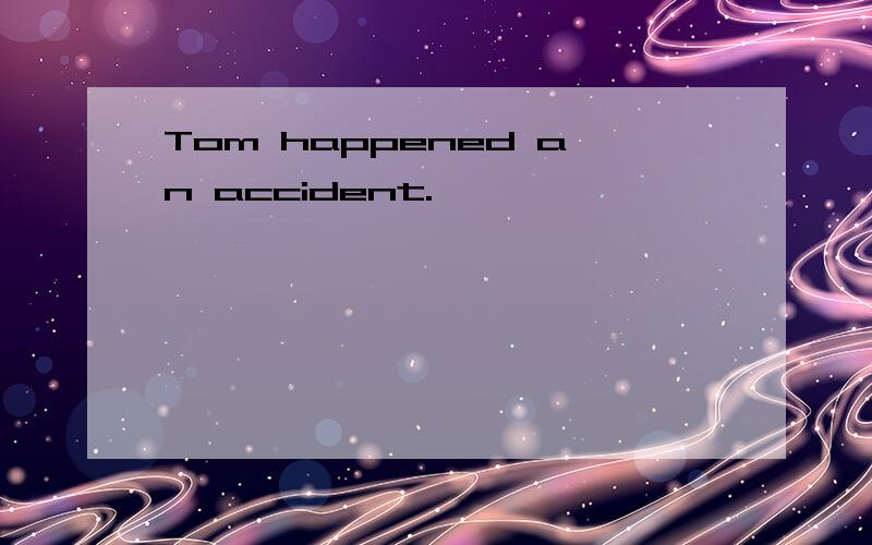 Tom happened an accident.