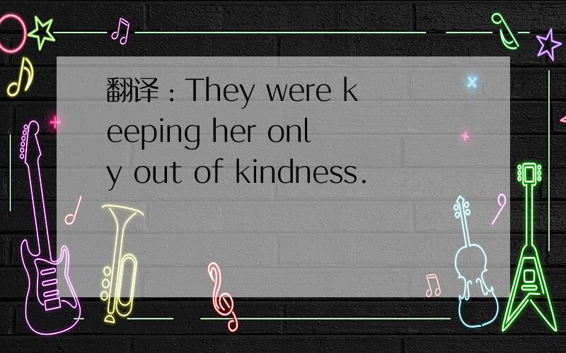 翻译：They were keeping her only out of kindness.