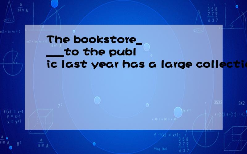The bookstore____to the public last year has a large collection of books A.opendB,being opendC.to be opendD.having been opend