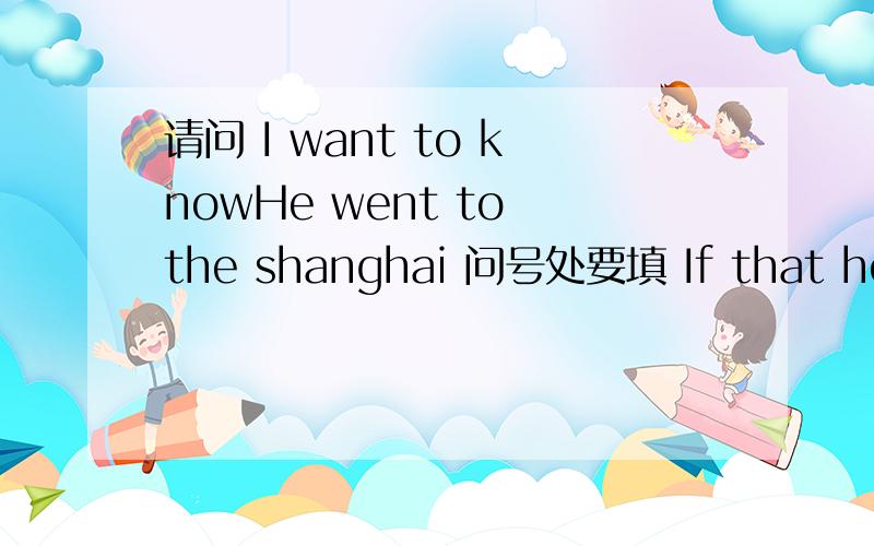 请问 I want to knowHe went to the shanghai 问号处要填 If that how when 哪一个?为什么?我也觉得CD都可以可是只能选一个啊？