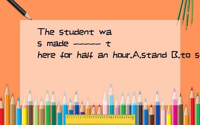 The student was made ----- there for half an hour.A.stand B.to stand C.standing D.stands