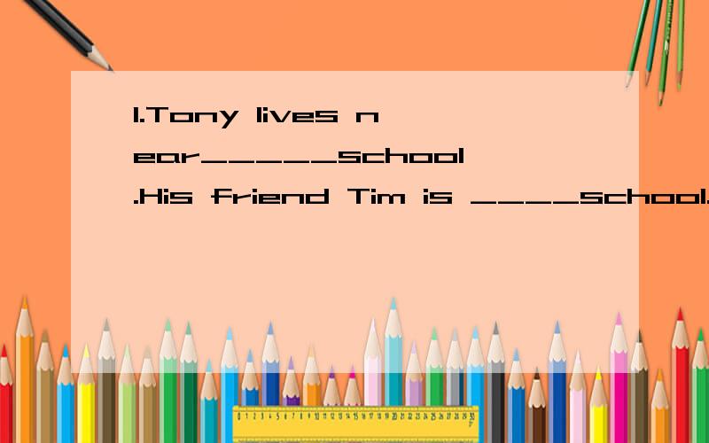 1.Tony lives near_____school.His friend Tim is ____school.