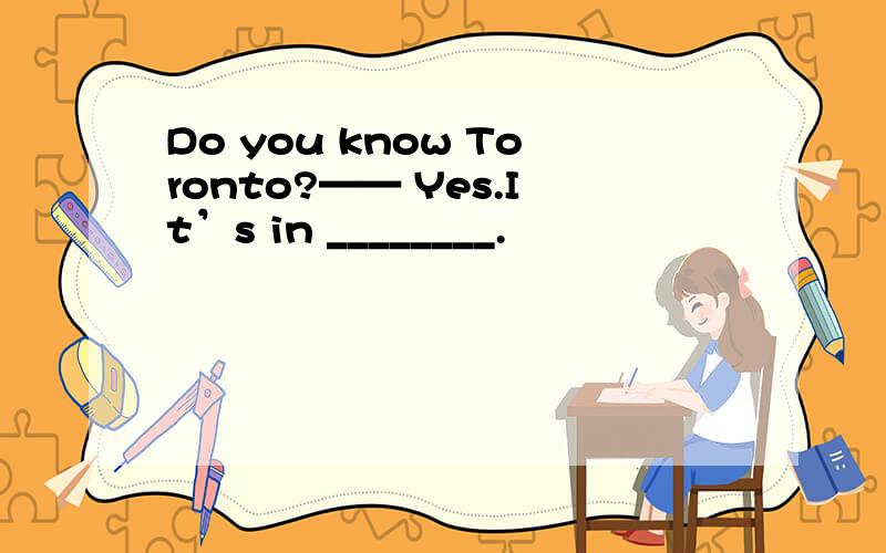 Do you know Toronto?—— Yes.It’s in ________.