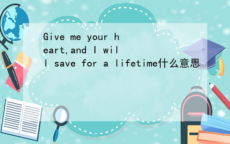 Give me your heart,and I will save for a lifetime什么意思
