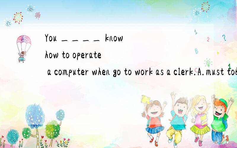 You ____ know how to operate a computer when go to work as a clerk.A.must toB.will have toC.mightD.could