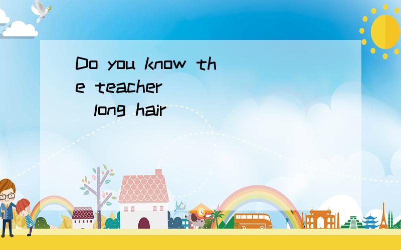 Do you know the teacher______long hair
