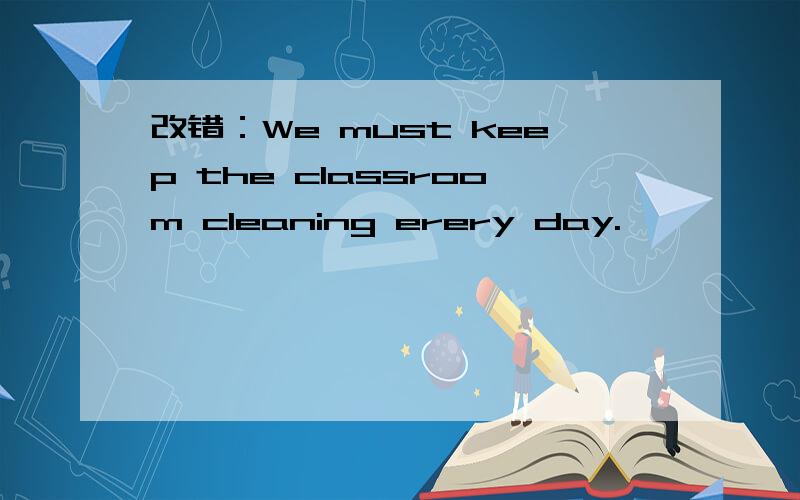 改错：We must keep the classroom cleaning erery day.