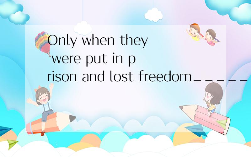 Only when they were put in prison and lost freedom_____ its importance.（单选）A.they realized B.did they realize C.they realize D.do they realize