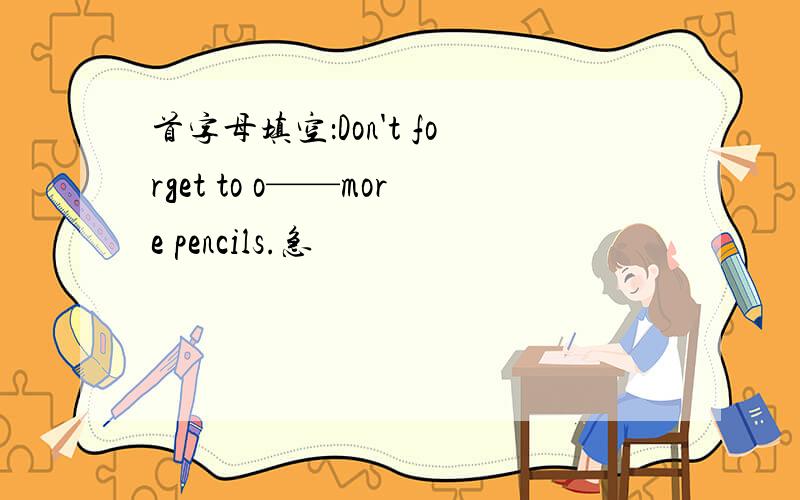 首字母填空：Don't forget to o——more pencils.急