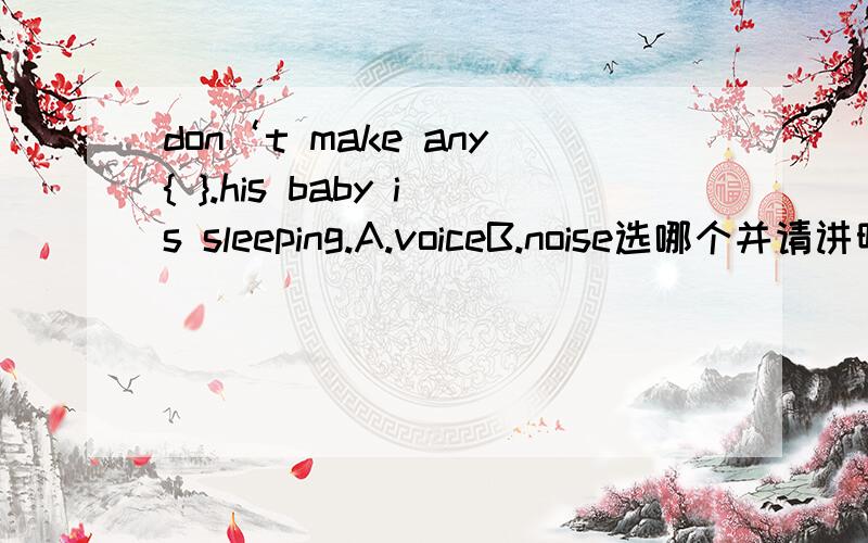 don‘t make any{ }.his baby is sleeping.A.voiceB.noise选哪个并请讲明理由谢谢