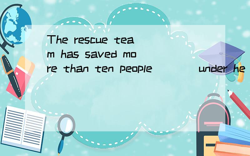 The rescue team has saved more than ten people ___ under he collapsed buildings since the earthquake occurred in Ya's an.A.trapping B.to be trapped C.trapped D.having trapped为什么选C