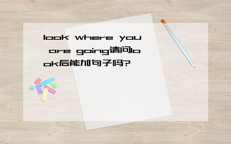 look where you are going请问look后能加句子吗?