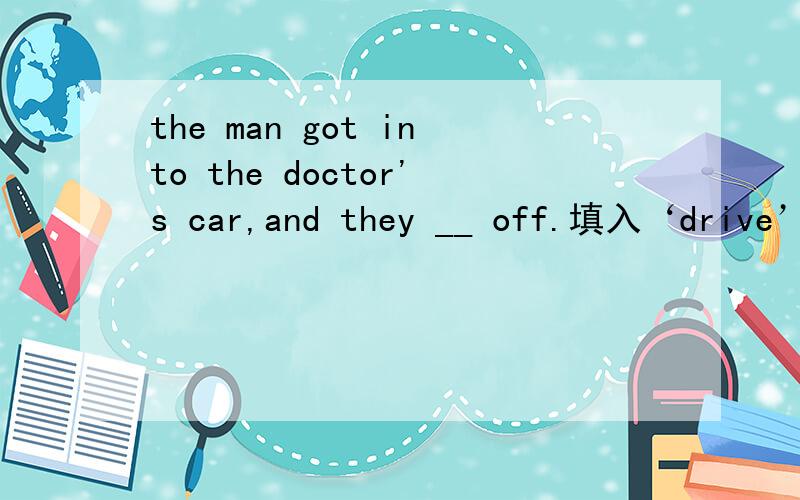 the man got into the doctor's car,and they __ off.填入‘drive’的适当形式.