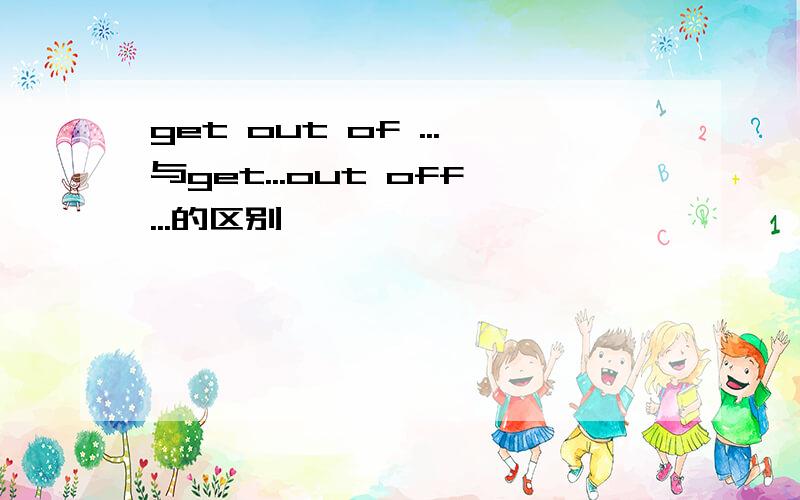 get out of ...与get...out off...的区别