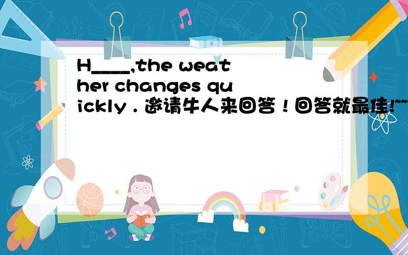H____,the weather changes quickly . 邀请牛人来回答 ! 回答就最佳!~~~
