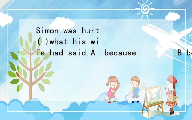 Simon was hurt( )what his wife had said.A .because         B because of   C insted               这题选什么   要解析.